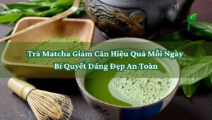 Trà Matcha Giảm Cân Hiệu Quả Mỗi Ngày - Bí Quyết Dáng Đẹp An Toàn