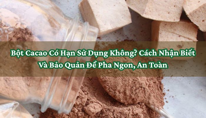 Bột Cacao Có Hạn Sử Dụng Không_ Cách Nhận Biết Và Bảo Quản Để Pha Ngon, An Toàn