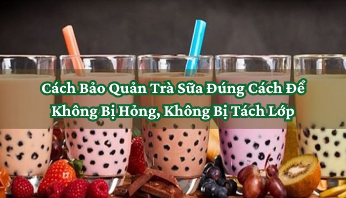 Cách Bảo Quản Trà Sữa Đúng Cách Để Không Bị Hỏng, Không Bị Tách Lớp