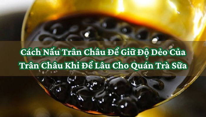 Cách Nấu Trân Châu Để Giữ Độ Dẻo Của Trân Châu Khi Để Lâu Cho Quán Trà Sữa