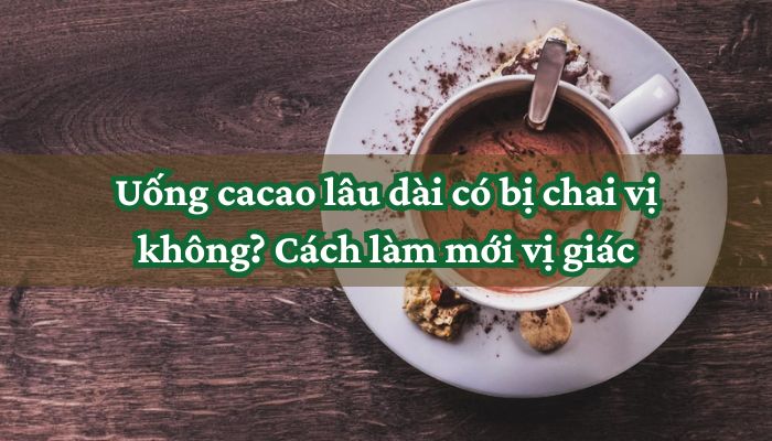 Uống cacao lâu dài có bị chai vị không