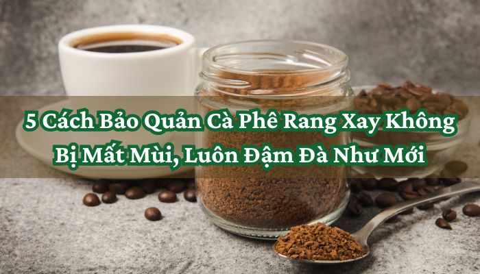 5 Cách Bảo Quản Cà Phê Rang Xay Không Bị Mất Mùi, Luôn Đậm Đà Như Mới