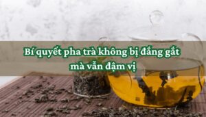 Bí quyết pha trà không bị đắng gắt mà vẫn đậm vị