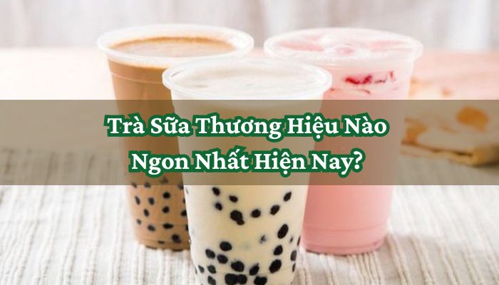Trà Sữa Thương Hiệu Nào Ngon Nhất Hiện Nay
